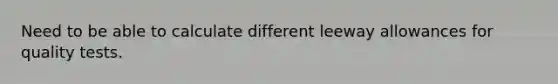 Need to be able to calculate different leeway allowances for quality tests.