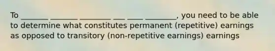 To _______ _______ ________ ___ ____ ________, you need to be able to determine what constitutes permanent (repetitive) earnings as opposed to transitory (non-repetitive earnings) earnings