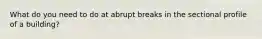 What do you need to do at abrupt breaks in the sectional profile of a building?