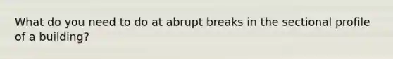 What do you need to do at abrupt breaks in the sectional profile of a building?