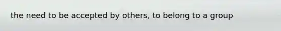 the need to be accepted by others, to belong to a group