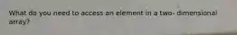 What do you need to access an element in a two- dimensional array?