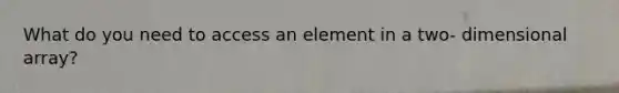 What do you need to access an element in a two- dimensional array?