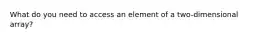 What do you need to access an element of a two-dimensional array?