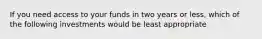 If you need access to your funds in two years or less, which of the following investments would be least appropriate