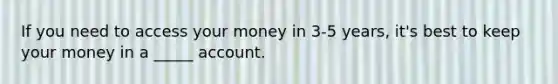 If you need to access your money in 3-5 years, it's best to keep your money in a _____ account.