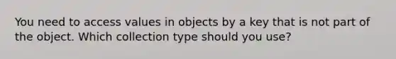 You need to access values in objects by a key that is not part of the object. Which collection type should you use?