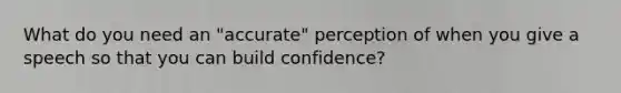 What do you need an "accurate" perception of when you give a speech so that you can build confidence?