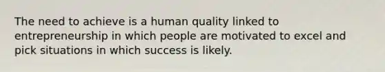 The need to achieve is a human quality linked to entrepreneurship in which people are motivated to excel and pick situations in which success is likely.