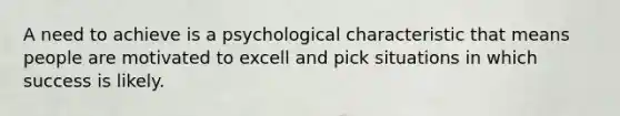 A need to achieve is a psychological characteristic that means people are motivated to excell and pick situations in which success is likely.