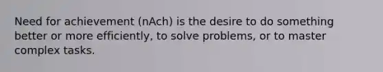 Need for achievement (nAch) is the desire to do something better or more efficiently, to solve problems, or to master complex tasks.