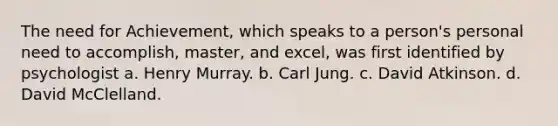 The need for Achievement, which speaks to a person's personal need to accomplish, master, and excel, was first identified by psychologist a. Henry Murray. b. <a href='https://www.questionai.com/knowledge/kgNTiXViir-carl-jung' class='anchor-knowledge'>carl jung</a>. c. David Atkinson. d. David McClelland.