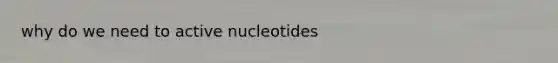 why do we need to active nucleotides