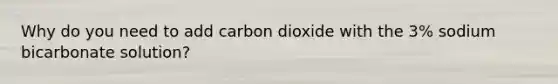 Why do you need to add carbon dioxide with the 3% sodium bicarbonate solution?