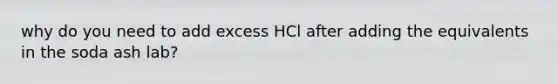 why do you need to add excess HCl after adding the equivalents in the soda ash lab?