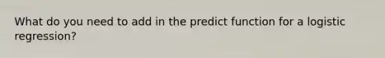 What do you need to add in the predict function for a logistic regression?