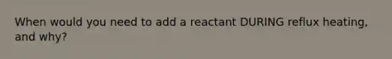 When would you need to add a reactant DURING reflux heating, and why?