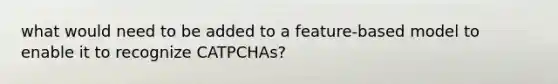 what would need to be added to a feature-based model to enable it to recognize CATPCHAs?