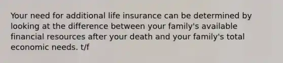 Your need for additional life insurance can be determined by looking at the difference between your family's available financial resources after your death and your family's total economic needs. t/f