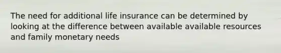 The need for additional life insurance can be determined by looking at the difference between available available resources and family monetary needs