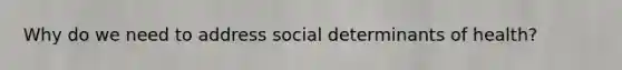 Why do we need to address social determinants of health?