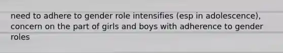 need to adhere to gender role intensifies (esp in adolescence), concern on the part of girls and boys with adherence to gender roles