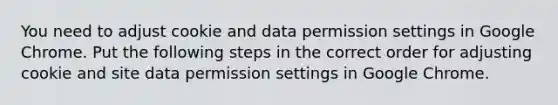 You need to adjust cookie and data permission settings in Google Chrome. Put the following steps in the correct order for adjusting cookie and site data permission settings in Google Chrome.