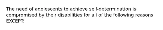 The need of adolescents to achieve self-determination is compromised by their disabilities for all of the following reasons EXCEPT: