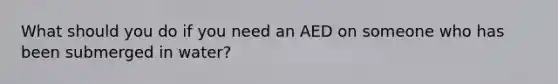 What should you do if you need an AED on someone who has been submerged in water?