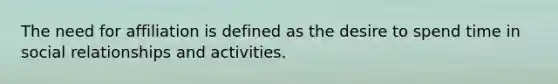 The need for affiliation is defined as the desire to spend time in social relationships and activities.