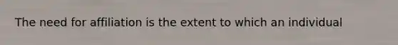 The need for affiliation is the extent to which an individual