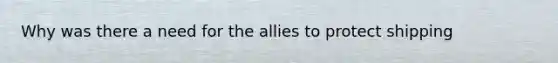 Why was there a need for the allies to protect shipping