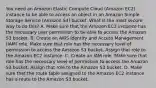 You need an Amazon Elastic Compute Cloud (Amazon EC2) instance to be able to access an object in an Amazon Simple Storage Service (Amazon S3) bucket. What is the most secure way to do this? A. Make sure that the Amazon EC2 instance has the necessary user permission to be able to access the Amazon S3 bucket. B. Create an AWS Identity and Access Management (IAM) role. Make sure that role has the necessary level of permission to access the Amazon S3 bucket. Assign that role to the Amazon EC2 instance. C. Create an IAM role. Make sure that role has the necessary level of permission to access the Amazon S3 bucket. Assign that role to the Amazon S3 bucket. D. Make sure that the route table assigned to the Amazon EC2 instance has a route to the Amazon S3 bucket.