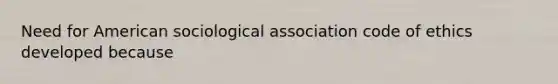 Need for American sociological association code of ethics developed because