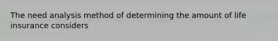 The need analysis method of determining the amount of life insurance considers