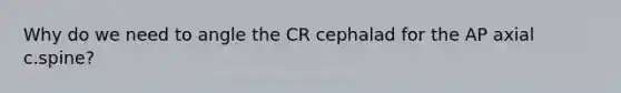 Why do we need to angle the CR cephalad for the AP axial c.spine?