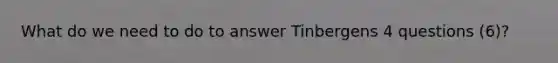 What do we need to do to answer Tinbergens 4 questions (6)?