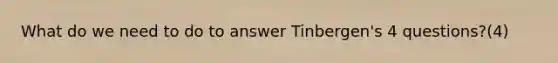 What do we need to do to answer Tinbergen's 4 questions?(4)