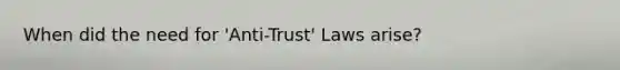 When did the need for 'Anti-Trust' Laws arise?