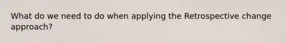 What do we need to do when applying the Retrospective change approach?