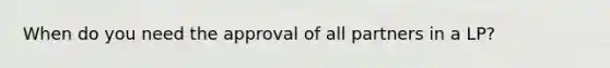 When do you need the approval of all partners in a LP?