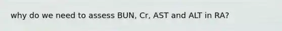 why do we need to assess BUN, Cr, AST and ALT in RA?