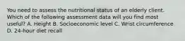 You need to assess the nutritional status of an elderly client. Which of the following assessment data will you find most useful? A. Height B. Socioeconomic level C. Wrist circumference D. 24-hour diet recall