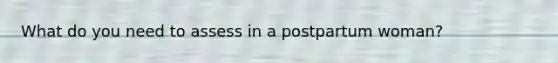 What do you need to assess in a postpartum woman?