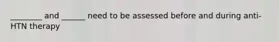 ________ and ______ need to be assessed before and during anti-HTN therapy