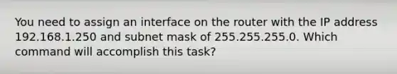 You need to assign an interface on the router with the IP address 192.168.1.250 and subnet mask of 255.255.255.0. Which command will accomplish this task?