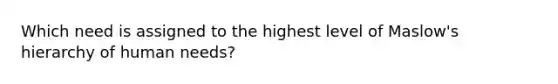 Which need is assigned to the highest level of Maslow's hierarchy of human needs?