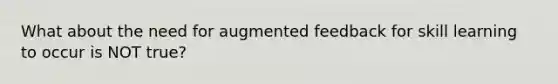 What about the need for augmented feedback for skill learning to occur is NOT true?