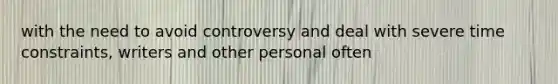 with the need to avoid controversy and deal with severe time constraints, writers and other personal often