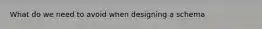 What do we need to avoid when designing a schema